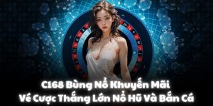 C168 Bùng Nổ Khuyến Mãi Vé Cược Thắng Lớn Nổ Hũ Và Bắn Cá